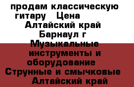 продам классическую гитару › Цена ­ 3 000 - Алтайский край, Барнаул г. Музыкальные инструменты и оборудование » Струнные и смычковые   . Алтайский край